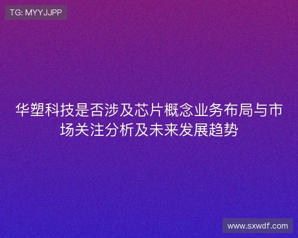 华塑科技是否涉及芯片概念业务布局与市场关注分析及未来发展趋势