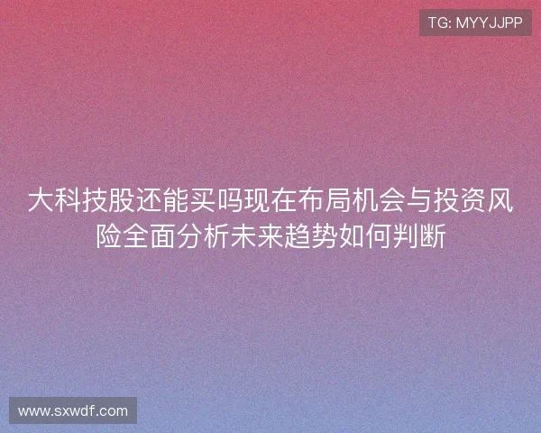 大科技股还能买吗现在布局机会与投资风险全面分析未来趋势如何判断 大科技股还能买吗现在布局机会与投资风险全面分析未来趋势如何判断